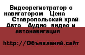 Видеорегистратор с навигатором › Цена ­ 6 150 - Ставропольский край Авто » Аудио, видео и автонавигация   